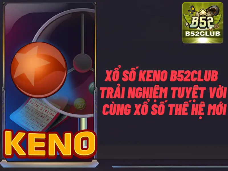 Xổ số keno B52club – Trải nghiệm tuyệt vời cùng xổ số thế hệ mới